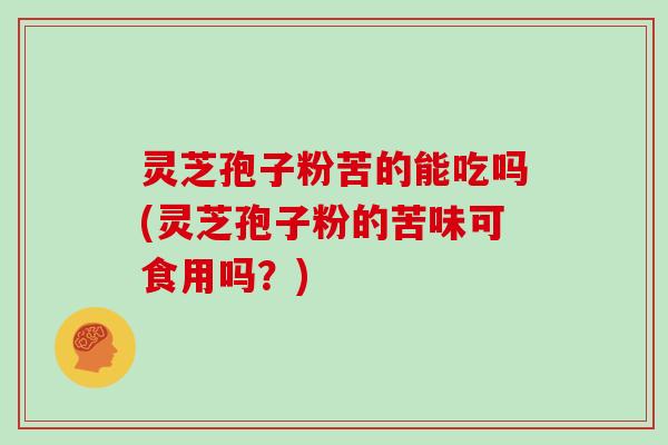 灵芝孢子粉苦的能吃吗(灵芝孢子粉的苦味可食用吗？)