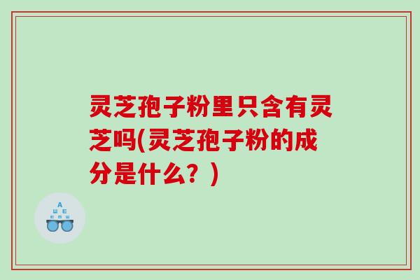 灵芝孢子粉里只含有灵芝吗(灵芝孢子粉的成分是什么？)