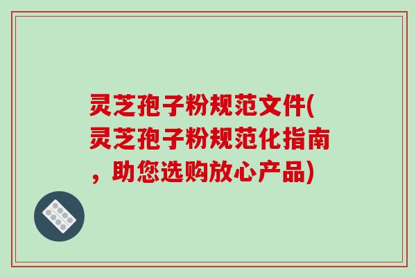 灵芝孢子粉规范文件(灵芝孢子粉规范化指南，助您选购放心产品)
