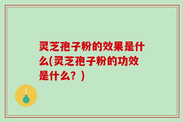 灵芝孢子粉的效果是什么(灵芝孢子粉的功效是什么？)