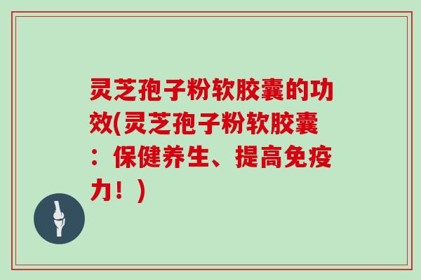 灵芝孢子粉软胶囊的功效(灵芝孢子粉软胶囊：保健养生、提高免疫力！)