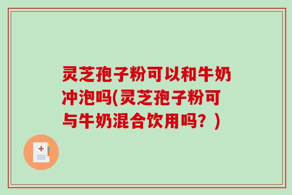 灵芝孢子粉可以和牛奶冲泡吗(灵芝孢子粉可与牛奶混合饮用吗？)