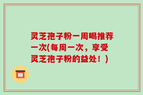 灵芝孢子粉一周喝推荐一次(每周一次，享受灵芝孢子粉的益处！)