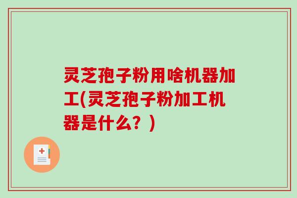 灵芝孢子粉用啥机器加工(灵芝孢子粉加工机器是什么？)