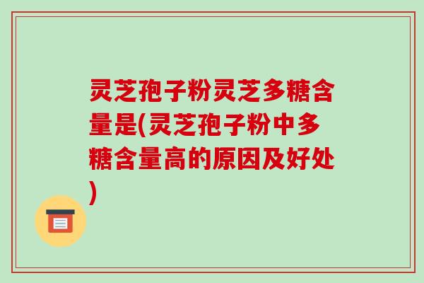 灵芝孢子粉灵芝多糖含量是(灵芝孢子粉中多糖含量高的原因及好处)