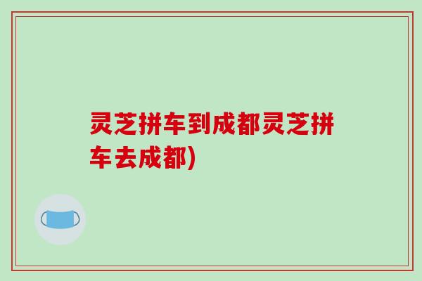 灵芝拼车到成都灵芝拼车去成都)
