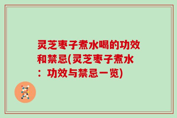 灵芝枣子煮水喝的功效和禁忌(灵芝枣子煮水：功效与禁忌一览)