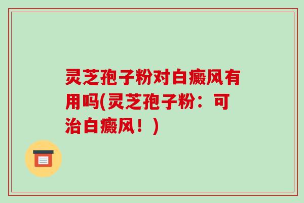 灵芝孢子粉对白癜风有用吗(灵芝孢子粉：可白癜风！)