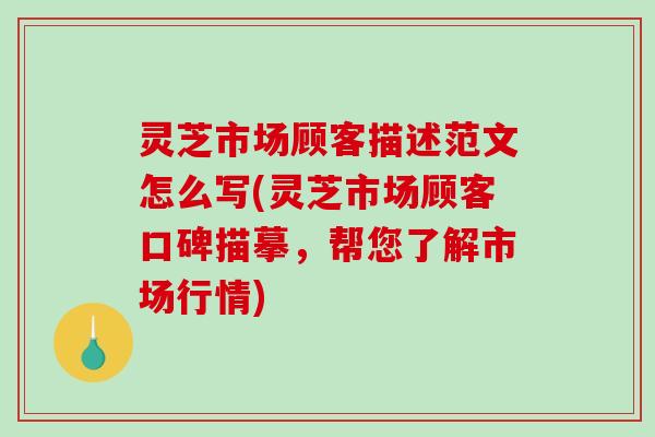 灵芝市场顾客描述范文怎么写(灵芝市场顾客口碑描摹，帮您了解市场行情)