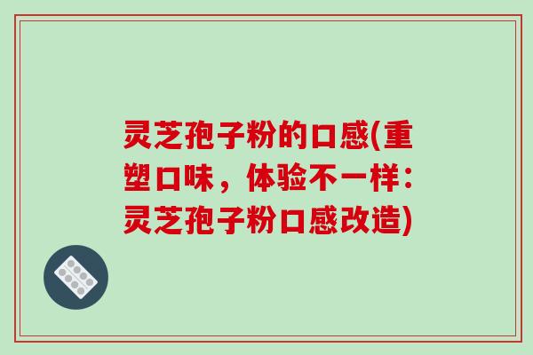 灵芝孢子粉的口感(重塑口味，体验不一样：灵芝孢子粉口感改造)