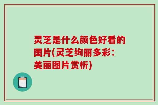 灵芝是什么颜色好看的图片(灵芝绚丽多彩：美丽图片赏析)