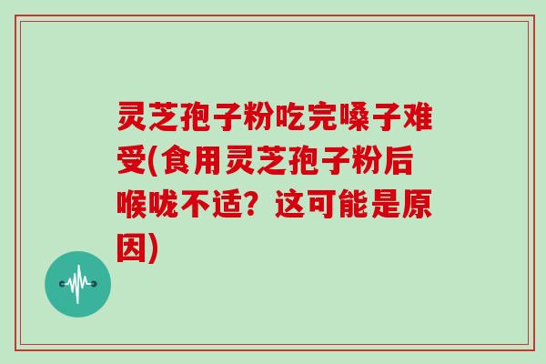 灵芝孢子粉吃完嗓子难受(食用灵芝孢子粉后喉咙不适？这可能是原因)