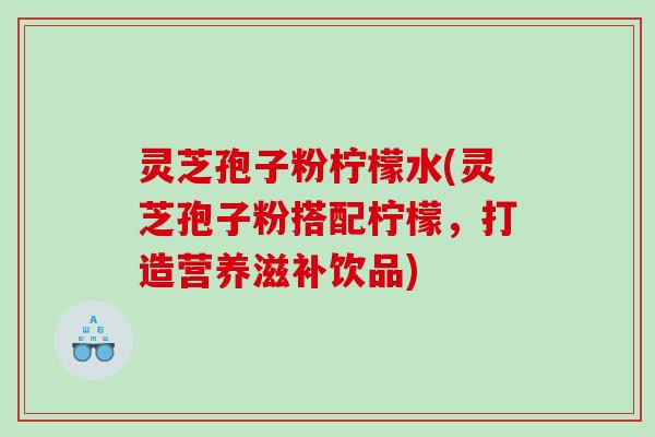 灵芝孢子粉柠檬水(灵芝孢子粉搭配柠檬，打造营养滋补饮品)