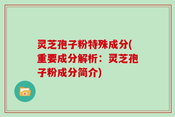 灵芝孢子粉特殊成分(重要成分解析：灵芝孢子粉成分简介)