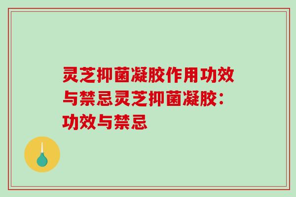 灵芝抑菌凝胶作用功效与禁忌灵芝抑菌凝胶：功效与禁忌