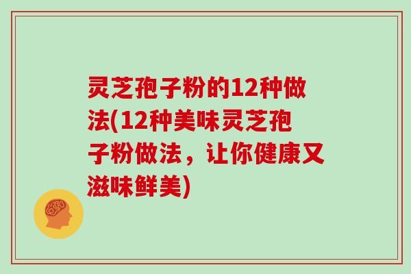 灵芝孢子粉的12种做法(12种美味灵芝孢子粉做法，让你健康又滋味鲜美)