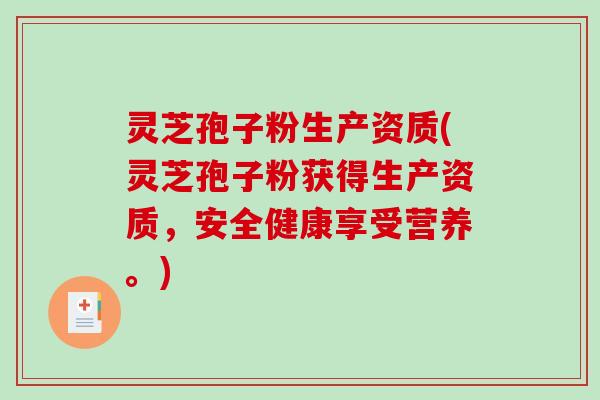灵芝孢子粉生产资质(灵芝孢子粉获得生产资质，安全健康享受营养。)