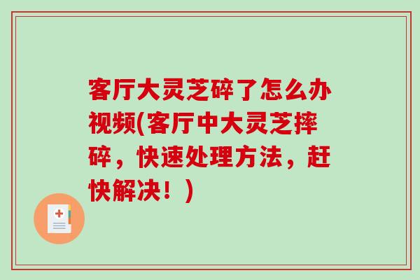 客厅大灵芝碎了怎么办视频(客厅中大灵芝摔碎，快速处理方法，赶快解决！)