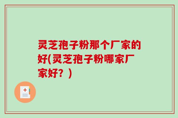 灵芝孢子粉那个厂家的好(灵芝孢子粉哪家厂家好？)