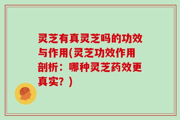 灵芝有真灵芝吗的功效与作用(灵芝功效作用剖析：哪种灵芝更真实？)