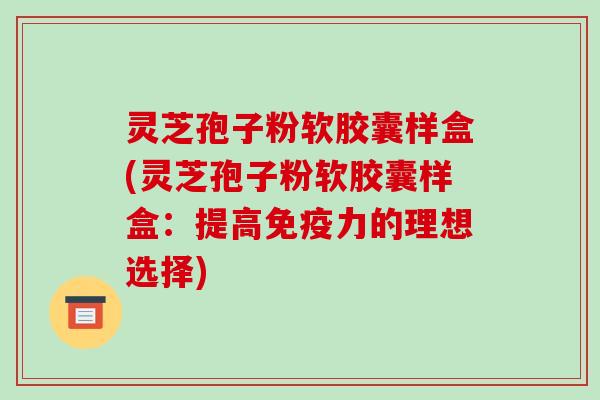 灵芝孢子粉软胶囊样盒(灵芝孢子粉软胶囊样盒：提高免疫力的理想选择)