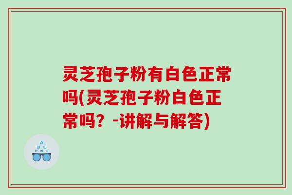 灵芝孢子粉有白色正常吗(灵芝孢子粉白色正常吗？-讲解与解答)