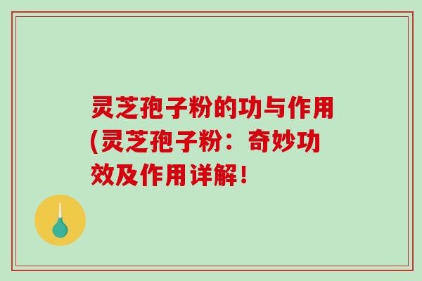 灵芝孢子粉的功与作用(灵芝孢子粉：奇妙功效及作用详解！