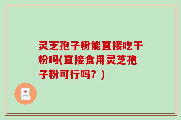 灵芝孢子粉能直接吃干粉吗(直接食用灵芝孢子粉可行吗？)
