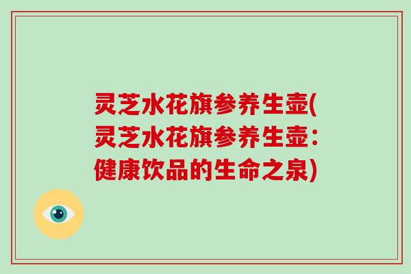 灵芝水花旗参养生壶(灵芝水花旗参养生壶：健康饮品的生命之泉)