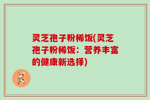 灵芝孢子粉稀饭(灵芝孢子粉稀饭：营养丰富的健康新选择)