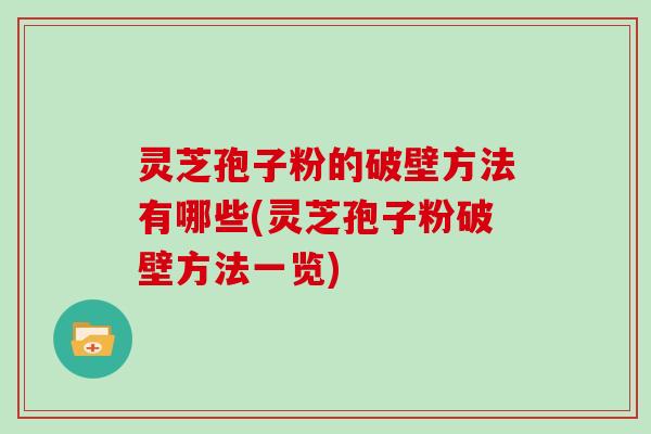 灵芝孢子粉的破壁方法有哪些(灵芝孢子粉破壁方法一览)