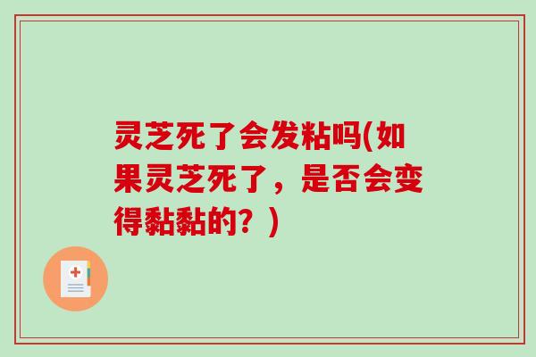 灵芝死了会发粘吗(如果灵芝死了，是否会变得黏黏的？)