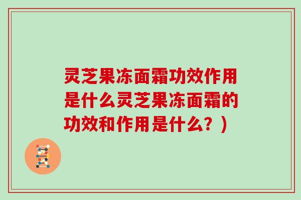 灵芝果冻面霜功效作用是什么灵芝果冻面霜的功效和作用是什么？)
