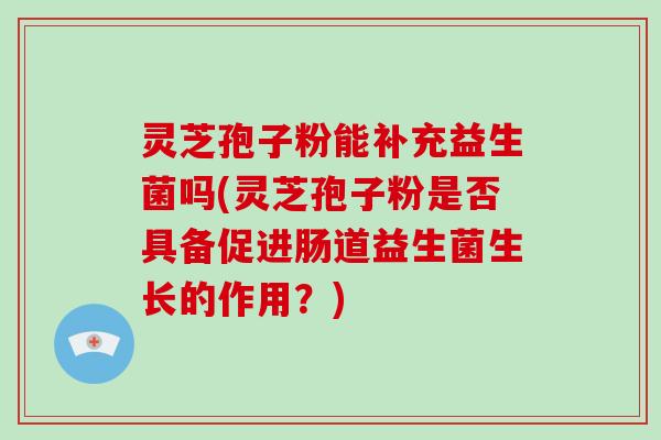 灵芝孢子粉能补充益生菌吗(灵芝孢子粉是否具备促进肠道益生菌生长的作用？)