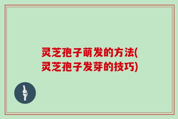 灵芝孢子萌发的方法(灵芝孢子发芽的技巧)