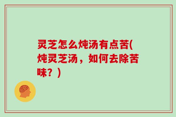灵芝怎么炖汤有点苦(炖灵芝汤，如何去除苦味？)