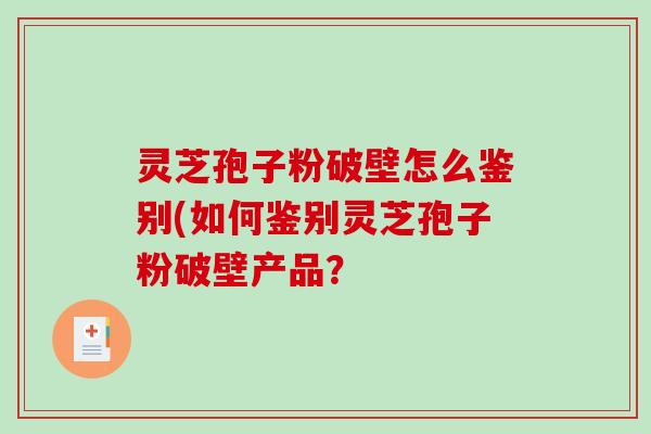 灵芝孢子粉破壁怎么鉴别(如何鉴别灵芝孢子粉破壁产品？