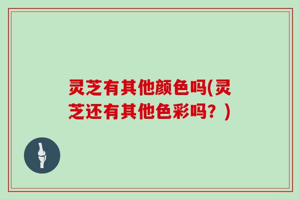 灵芝有其他颜色吗(灵芝还有其他色彩吗？)