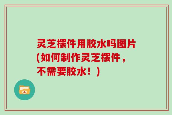 灵芝摆件用胶水吗图片(如何制作灵芝摆件，不需要胶水！)