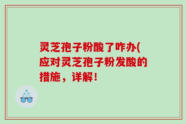 灵芝孢子粉酸了咋办(应对灵芝孢子粉发酸的措施，详解！