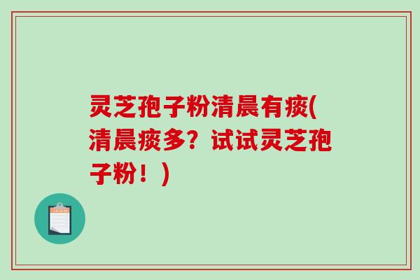 灵芝孢子粉清晨有痰(清晨痰多？试试灵芝孢子粉！)