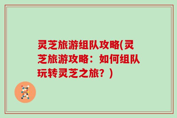 灵芝旅游组队攻略(灵芝旅游攻略：如何组队玩转灵芝之旅？)