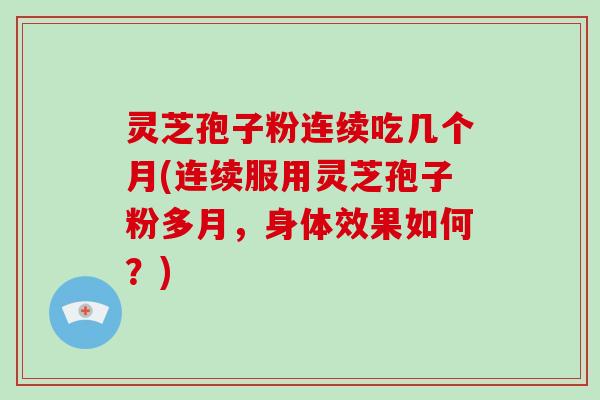 灵芝孢子粉连续吃几个月(连续服用灵芝孢子粉多月，身体效果如何？)