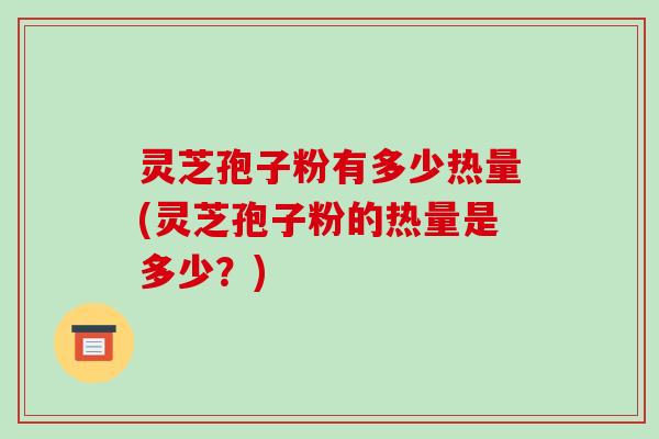 灵芝孢子粉有多少热量(灵芝孢子粉的热量是多少？)