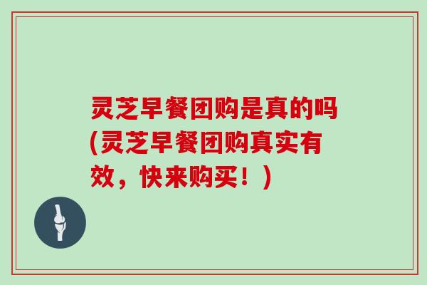灵芝早餐团购是真的吗(灵芝早餐团购真实有效，快来购买！)