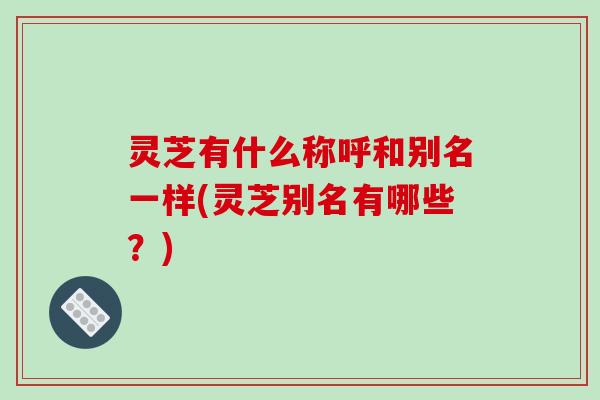 灵芝有什么称呼和别名一样(灵芝别名有哪些？)