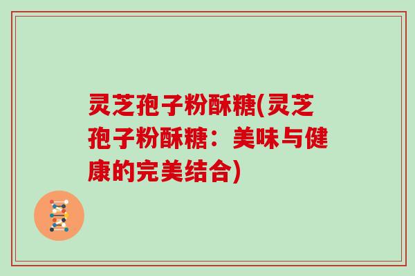 灵芝孢子粉酥糖(灵芝孢子粉酥糖：美味与健康的完美结合)