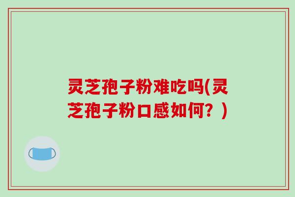 灵芝孢子粉难吃吗(灵芝孢子粉口感如何？)