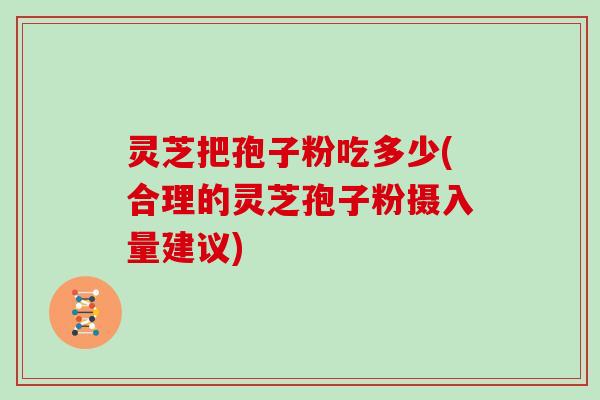 灵芝把孢子粉吃多少(合理的灵芝孢子粉摄入量建议)