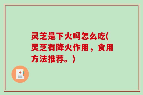 灵芝是下火吗怎么吃(灵芝有降火作用，食用方法推荐。)